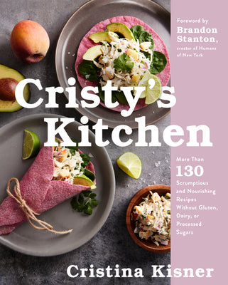 Cristy's Kitchen: More Than 130 Scrumptious and Nourishing Recipes Without Gluten, Dairy, or Processed Sugars by Kisner, Cristina