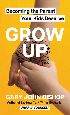 Grow Up: Becoming the Parent Your Kids Deserve by Bishop, Gary John