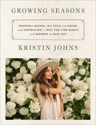 Growing Seasons: Heartfelt Recipes, DIY Style and Décor, and Inspiration to Help You Find Beauty and Wonder in Each Day by Johns, Kristin