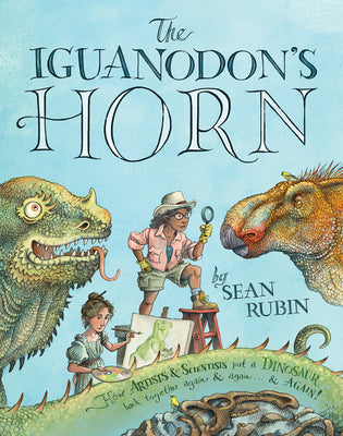 The Iguanodon's Horn: How Artists and Scientists Put a Dinosaur Back Together Again and Again and Again by Rubin, Sean