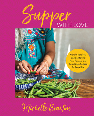 Supper with Love: Vibrant, Delicious, and Comforting Plant-Forward and Pescatarian Recipes for Every Day by Braxton, Michelle