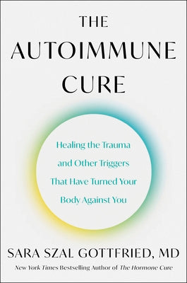 The Autoimmune Cure: Healing the Trauma and Other Triggers That Have Turned Your Body Against You by Gottfried, Sara Szal