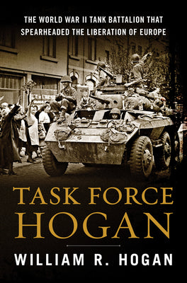 Task Force Hogan: The World War II Tank Battalion That Spearheaded the Liberation of Europe by Hogan, William R.