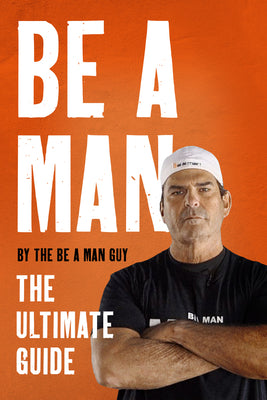 Be a Man: The Ultimate Guide by The Be a. Man Guy