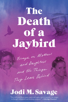 The Death of a Jaybird: Essays on Mothers and Daughters and the Things They Leave Behind by Savage, Jodi M.