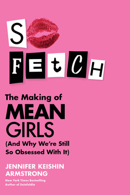 So Fetch: The Making of Mean Girls (and Why We're Still So Obsessed with It) by Armstrong, Jennifer Keishin