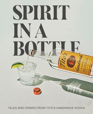 Spirit in a Bottle: Tales and Drinks from Tito's Handmade Vodka by Tito's Handmade Vodka