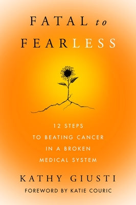 Fatal to Fearless: 12 Steps to Beating Cancer in a Broken Medical System by Giusti, Kathy