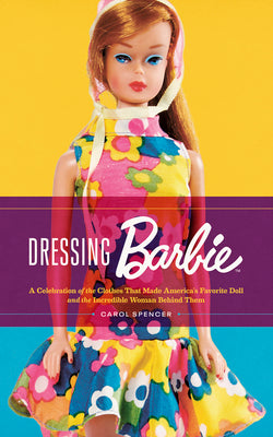 Dressing Barbie: A Celebration of the Clothes That Made America's Favorite Doll and the Incredible Woman Behind Them by Spencer, Carol