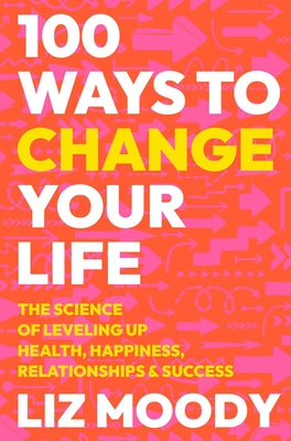 100 Ways to Change Your Life: The Science of Leveling Up Health, Happiness, Relationships & Success by Moody, Liz