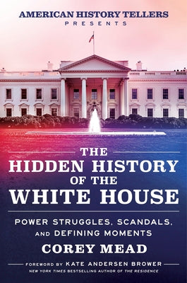 The Hidden History of the White House: Power Struggles, Scandals, and Defining Moments by Mead, Corey