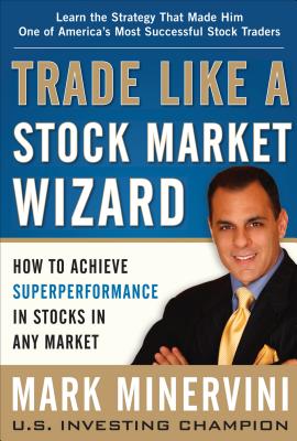 Trade Like a Stock Market Wizard: How to Achieve Superperformance in Stocks in Any Market by Minervini, Mark