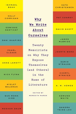 Why We Write about Ourselves: Twenty Memoirists on Why They Expose Themselves (and Others) in the Name of Literature by Maran, Meredith