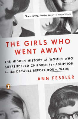 The Girls Who Went Away: The Hidden History of Women Who Surrendered Children for Adoption in the Decades Before Roe V. Wade by Fessler, Ann