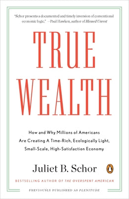 True Wealth: How and Why Millions of Americans Are Creating a Time-Rich, Ecologically Light, Small-Scale, High-Satisfaction Economy by Schor, Juliet B.