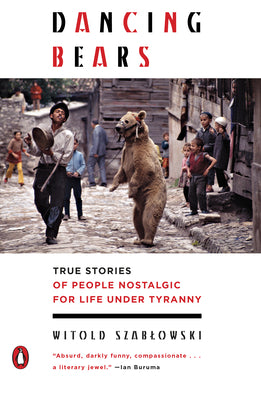 Dancing Bears: True Stories of People Nostalgic for Life Under Tyranny by Szablowski, Witold