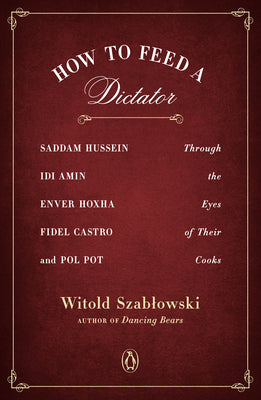 How to Feed a Dictator: Saddam Hussein, IDI Amin, Enver Hoxha, Fidel Castro, and Pol Pot Through the Eyes of Their Cooks by Szablowski, Witold