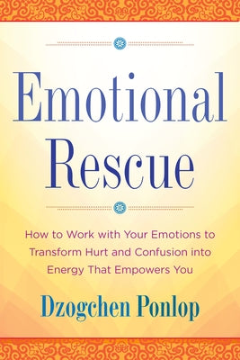 Emotional Rescue: How to Work with Your Emotions to Transform Hurt and Confusion Into Energy That Empowers You by Ponlop, Dzogchen