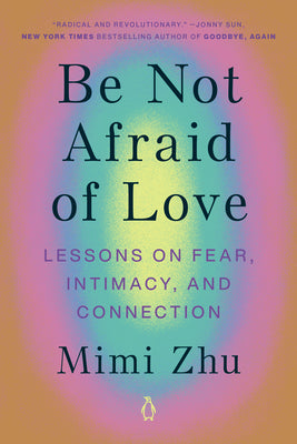 Be Not Afraid of Love: Lessons on Fear, Intimacy, and Connection by Zhu, Mimi