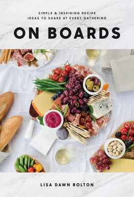 On Boards: Simple & Inspiring Recipe Ideas to Share at Every Gathering: A Cookbook by Bolton, Lisa Dawn