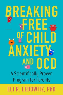 Breaking Free of Child Anxiety and OCD: A Scientifically Proven Program for Parents by Lebowitz, Eli R.