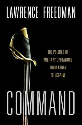 Command: The Politics of Military Operations from Korea to Ukraine by Freedman, Lawrence