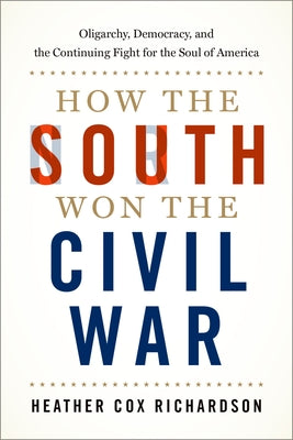 How the South Won the Civil War: Oligarchy, Democracy, and the Continuing Fight for the Soul of America by Richardson, Heather Cox