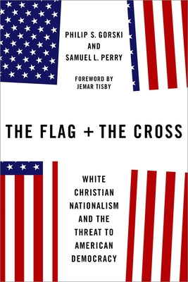 The Flag and the Cross: White Christian Nationalism and the Threat to American Democracy by Gorski, Philip S.