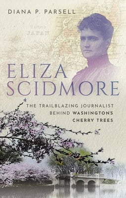 Eliza Scidmore: The Trailblazing Journalist Behind Washington's Cherry Trees by Parsell, Diana P.