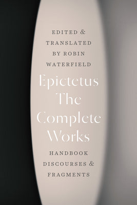 The Complete Works: Handbook, Discourses, and Fragments by Epictetus