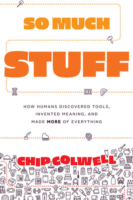 So Much Stuff: How Humans Discovered Tools, Invented Meaning, and Made More of Everything by Colwell, Chip