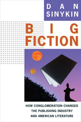 Big Fiction: How Conglomeration Changed the Publishing Industry and American Literature by Sinykin, Dan