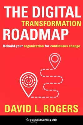 The Digital Transformation Roadmap: Rebuild Your Organization for Continuous Change by Rogers, David