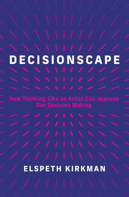 Decisionscape: How Thinking Like an Artist Can Improve Our Decision-Making by Kirkman, Elspeth