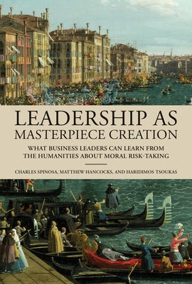 Leadership as Masterpiece Creation: What Business Leaders Can Learn from the Humanities about Moral Risk-Taking by Spinosa, Charles