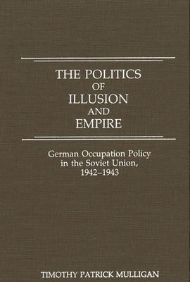 The Politics of Illusion and Empire: German Occupation Policy in the Soviet Union, 1942-1943 by Mulligan, Timothy