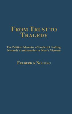 From Trust to Tragedy: The Political Memoirs of Frederick Nolting, Kennedy's Ambassador to Diem's Vietnam by Nolting, Lindsay