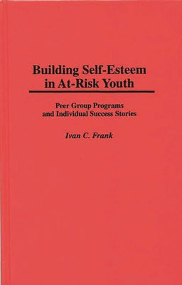 Building Self-Esteem in At-Risk Youth: Peer Group Programs and Individual Success Stories by Frank, Ivan C.