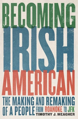 Becoming Irish American: The Making and Remaking of a People from Roanoke to JFK by Meagher, Timothy J.