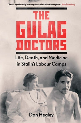 The Gulag Doctors: Life, Death, and Medicine in Stalin's Labour Camps by Healey, Dan