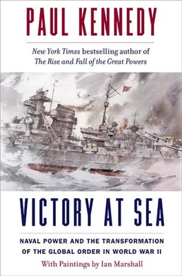 Victory at Sea: Naval Power and the Transformation of the Global Order in World War II by Kennedy, Paul
