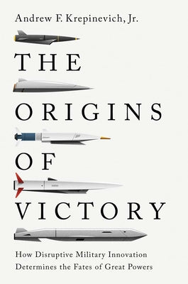 The Origins of Victory: How Disruptive Military Innovation Determines the Fates of Great Powers by Krepinevich, Andrew F.