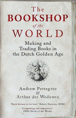 The Bookshop of the World: Making and Trading Books in the Dutch Golden Age by Pettegree, Andrew