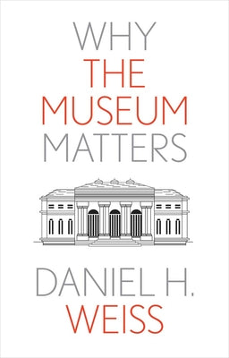 Why the Museum Matters by Weiss, Daniel H.
