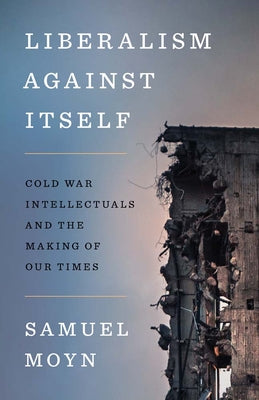 Liberalism Against Itself: Cold War Intellectuals and the Making of Our Times by Moyn, Samuel