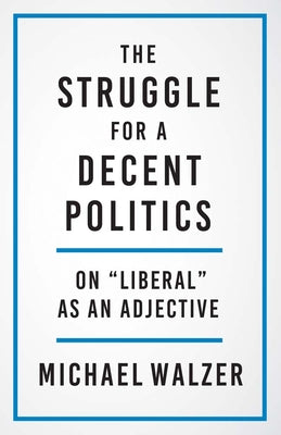 The Struggle for a Decent Politics: On Liberal as an Adjective by Walzer, Michael