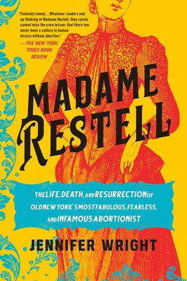 Madame Restell: The Life, Death, and Resurrection of Old New York's Most Fabulous, Fearless, and Infamous Abortionist by Wright, Jennifer