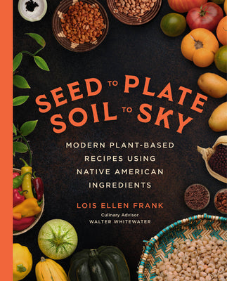 Seed to Plate, Soil to Sky: Modern Plant-Based Recipes Using Native American Ingredients by Frank, Lois Ellen