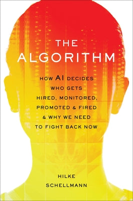 The Algorithm: How AI Decides Who Gets Hired, Monitored, Promoted, and Fired and Why We Need to Fight Back Now by Schellmann, Hilke