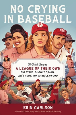 No Crying in Baseball: The Inside Story of a League of Their Own: Big Stars, Dugout Drama, and a Home Run for Hollywood by Carlson, Erin